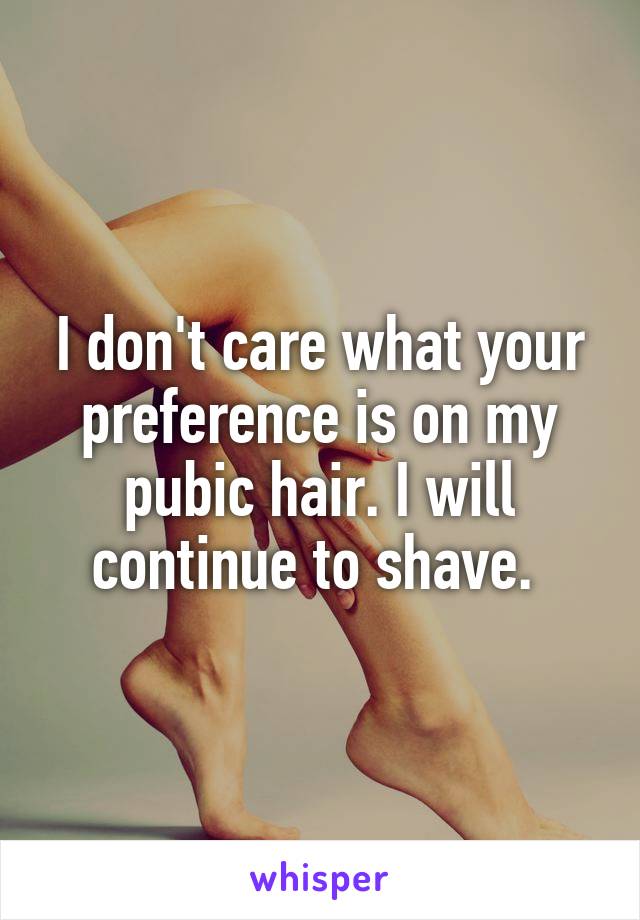 I don't care what your preference is on my pubic hair. I will continue to shave. 