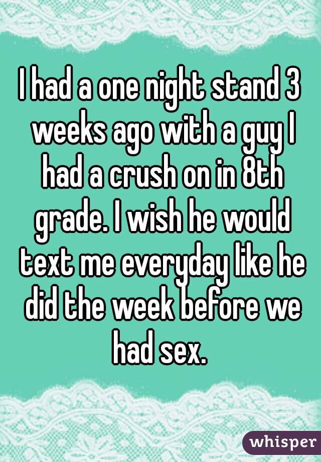 I had a one night stand 3 weeks ago with a guy I had a crush on in 8th grade. I wish he would text me everyday like he did the week before we had sex. 