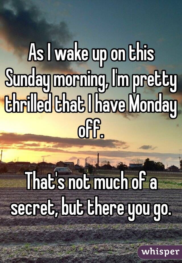 As I wake up on this Sunday morning, I'm pretty thrilled that I have Monday off.

That's not much of a secret, but there you go.