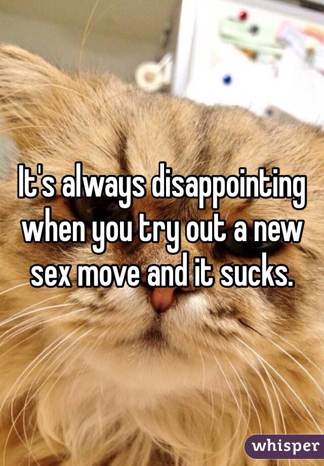 It's always disappointing when you try out a new sex move and it sucks. 