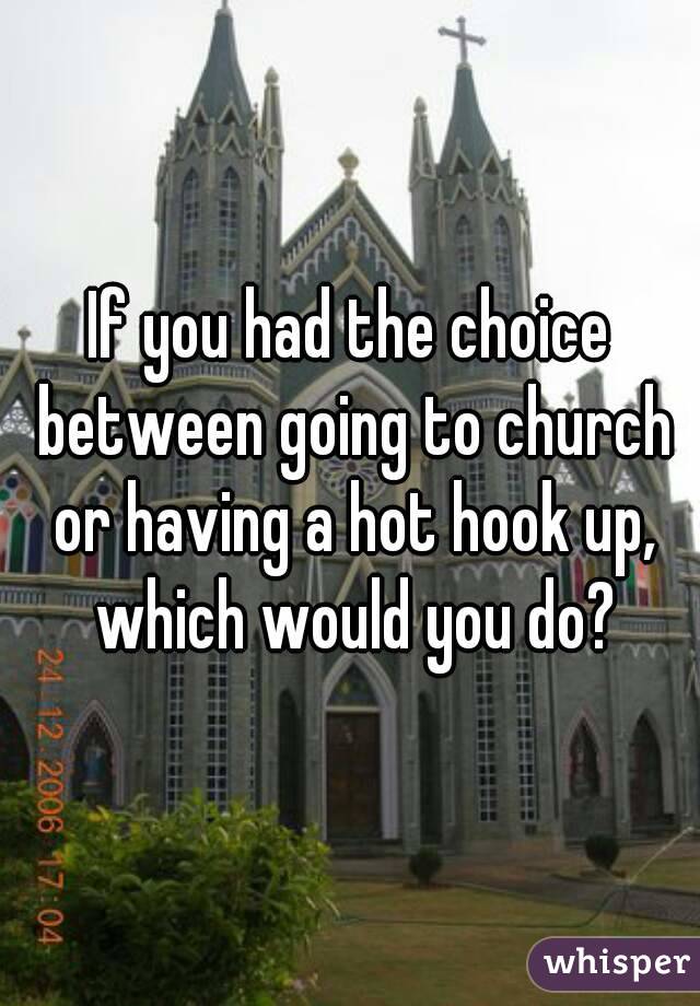 If you had the choice between going to church or having a hot hook up, which would you do?