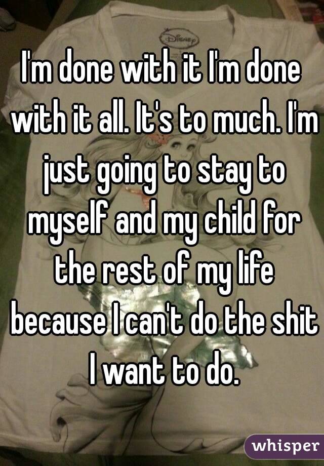I'm done with it I'm done with it all. It's to much. I'm just going to stay to myself and my child for the rest of my life because I can't do the shit I want to do.