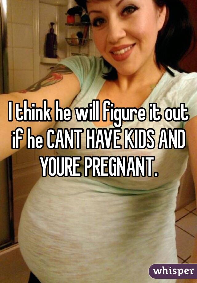 I think he will figure it out if he CANT HAVE KIDS AND YOURE PREGNANT. 