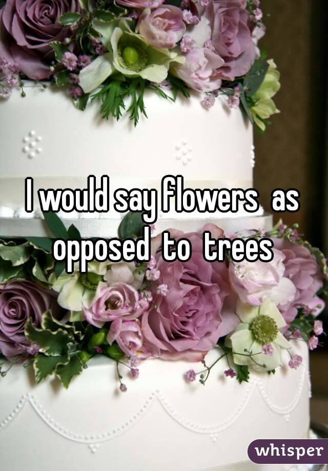 I would say flowers  as opposed  to  trees 