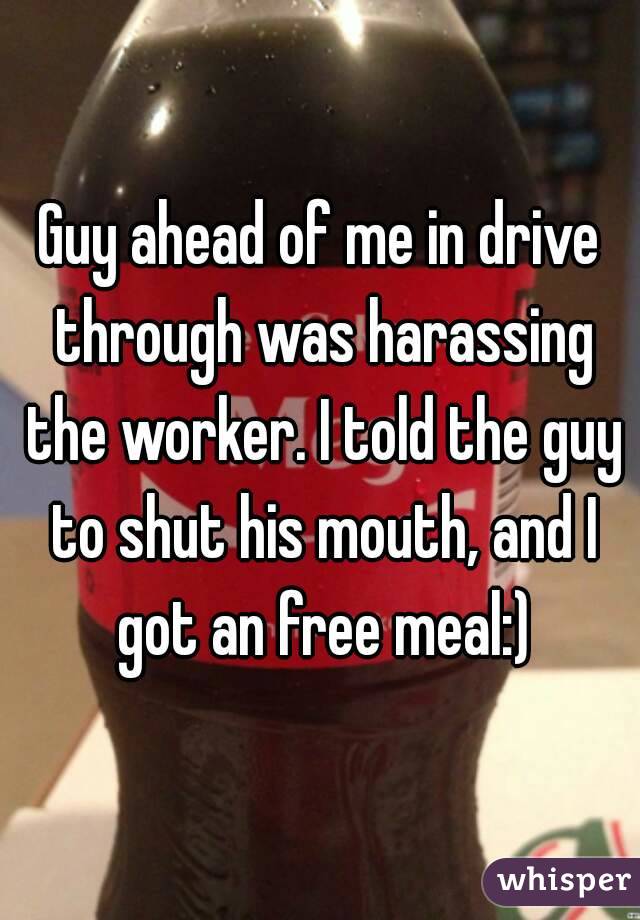 Guy ahead of me in drive through was harassing the worker. I told the guy to shut his mouth, and I got an free meal:)