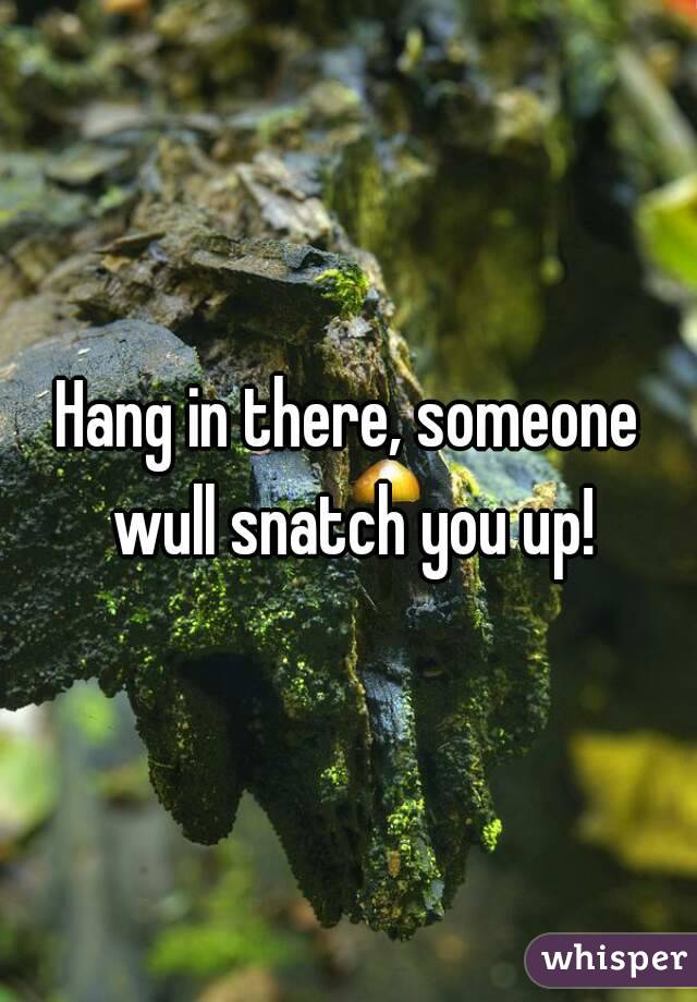 Hang in there, someone wull snatch you up!