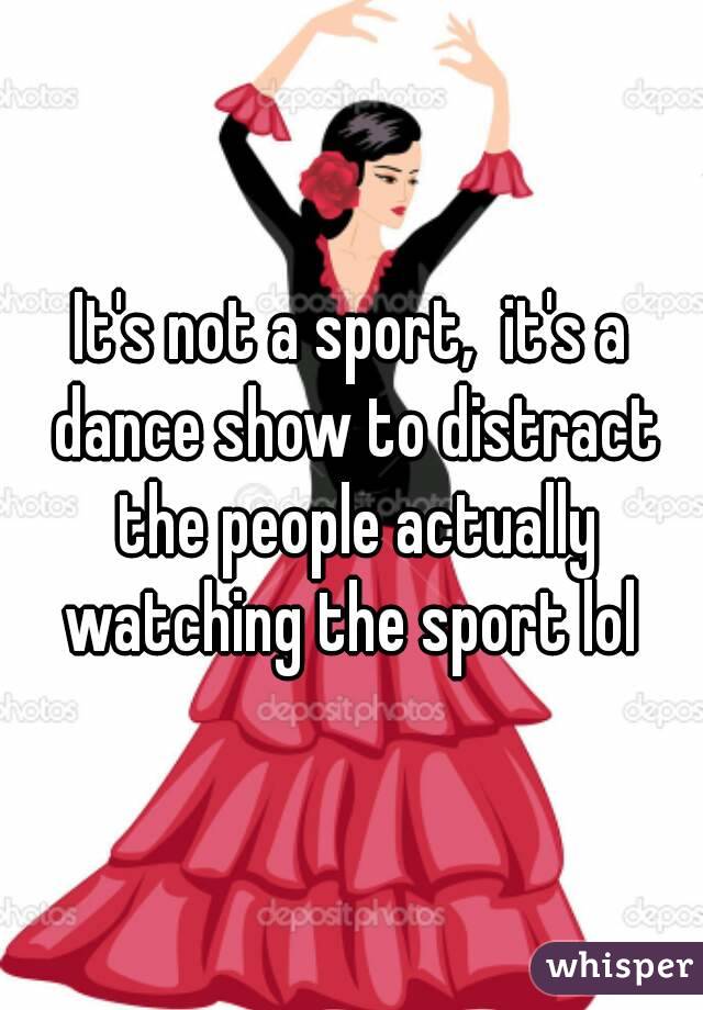 It's not a sport,  it's a dance show to distract the people actually watching the sport lol 