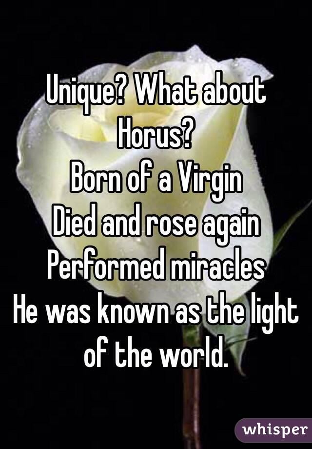 Unique? What about Horus?
Born of a Virgin
Died and rose again
Performed miracles
He was known as the light of the world.
