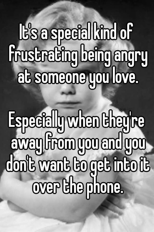 it-s-a-special-kind-of-frustrating-being-angry-at-someone-you-love