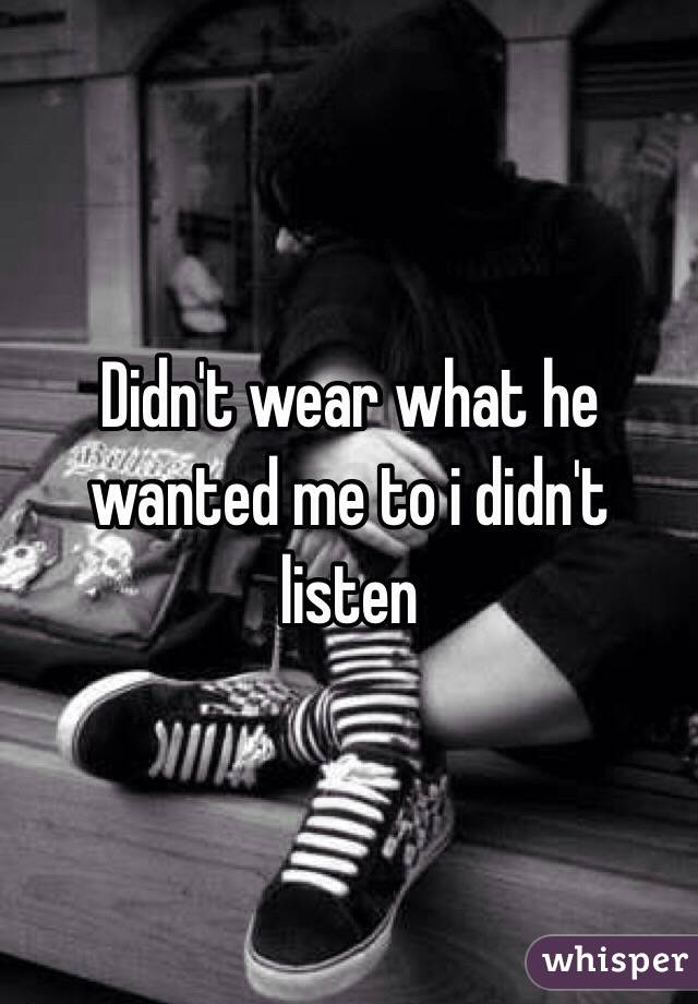 Didn't wear what he wanted me to i didn't listen 