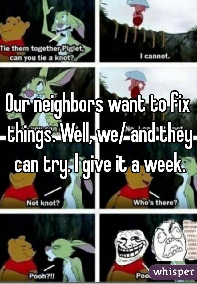 Our neighbors want to fix things. Well, we/ and they can try. I give it a week.