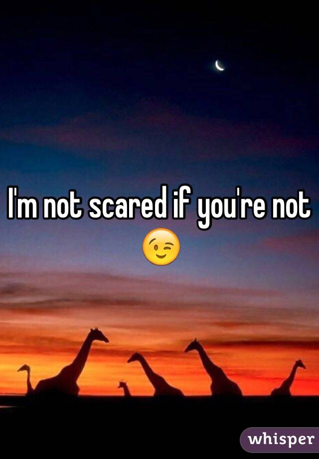I'm not scared if you're not 😉