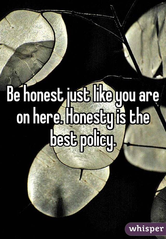 Be honest just like you are on here. Honesty is the best policy. 