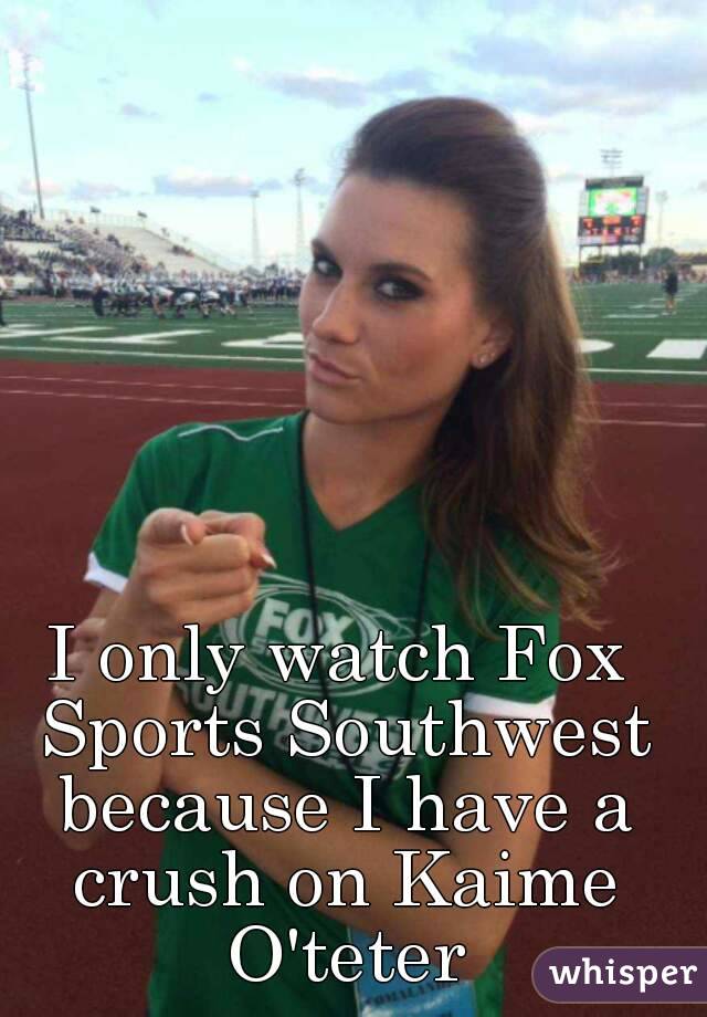 I only watch Fox Sports Southwest because I have a crush on Kaime O'teter