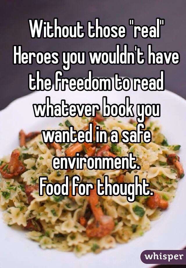 Without those "real" Heroes you wouldn't have the freedom to read whatever book you wanted in a safe environment. 
Food for thought. 