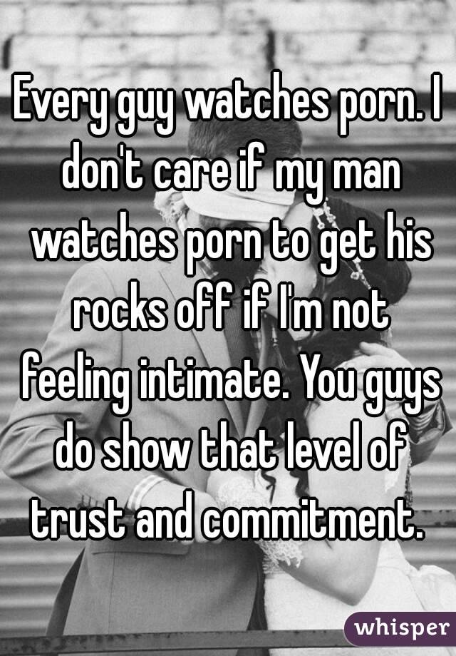 Every guy watches porn. I don't care if my man watches porn to get his rocks off if I'm not feeling intimate. You guys do show that level of trust and commitment. 