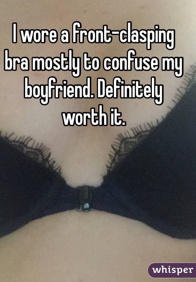 I wore a front-clasping bra mostly to confuse my boyfriend. Definitely worth it. 