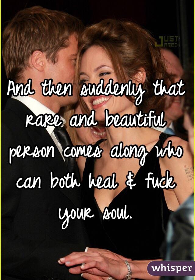 And then suddenly that rare and beautiful person comes along who can both heal & fuck your soul. 