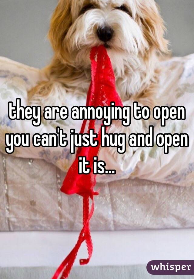 they are annoying to open you can't just hug and open it is...