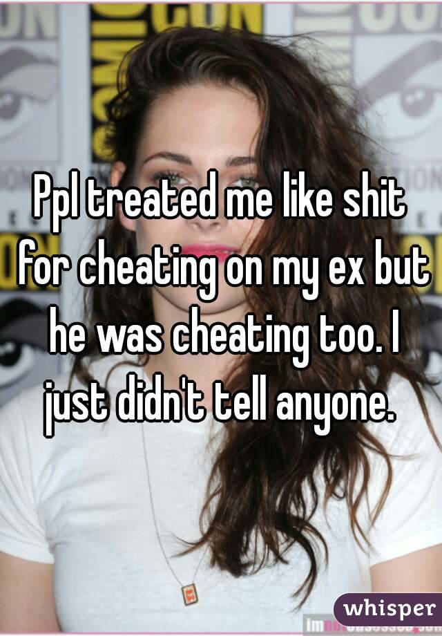 Ppl treated me like shit for cheating on my ex but he was cheating too. I just didn't tell anyone. 