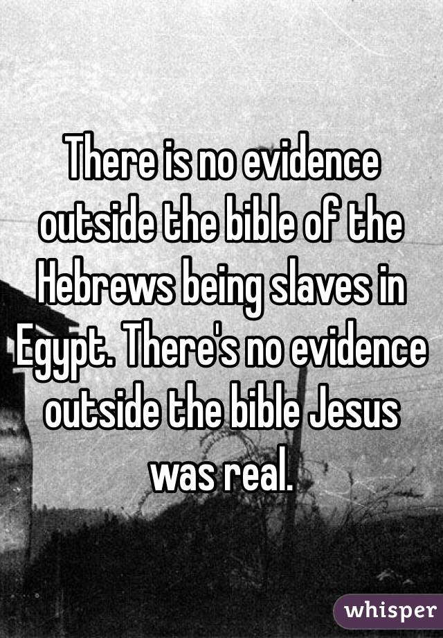 There is no evidence outside the bible of the Hebrews being slaves in Egypt. There's no evidence outside the bible Jesus was real. 