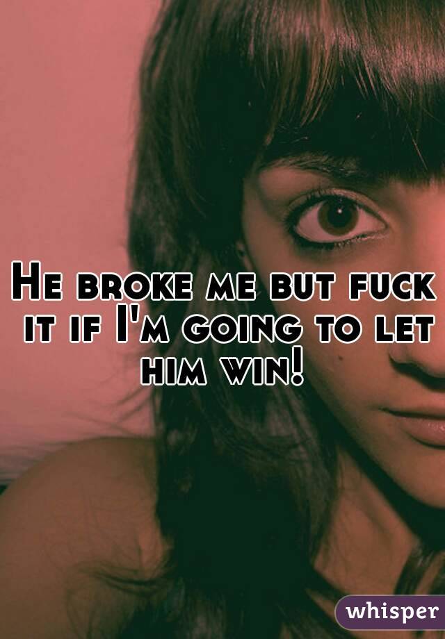 He broke me but fuck it if I'm going to let him win! 