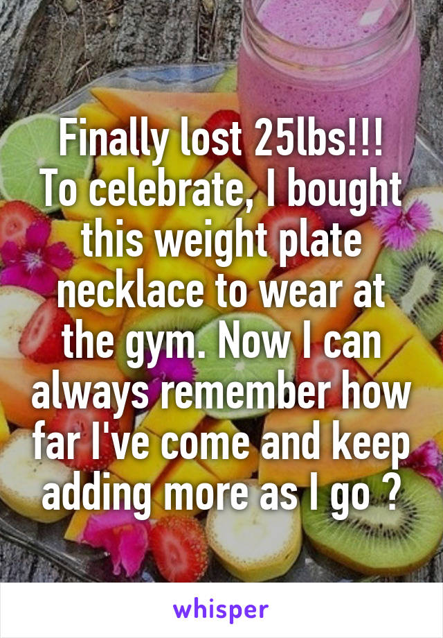 Finally lost 25lbs!!!
To celebrate, I bought this weight plate necklace to wear at the gym. Now I can always remember how far I've come and keep adding more as I go 
