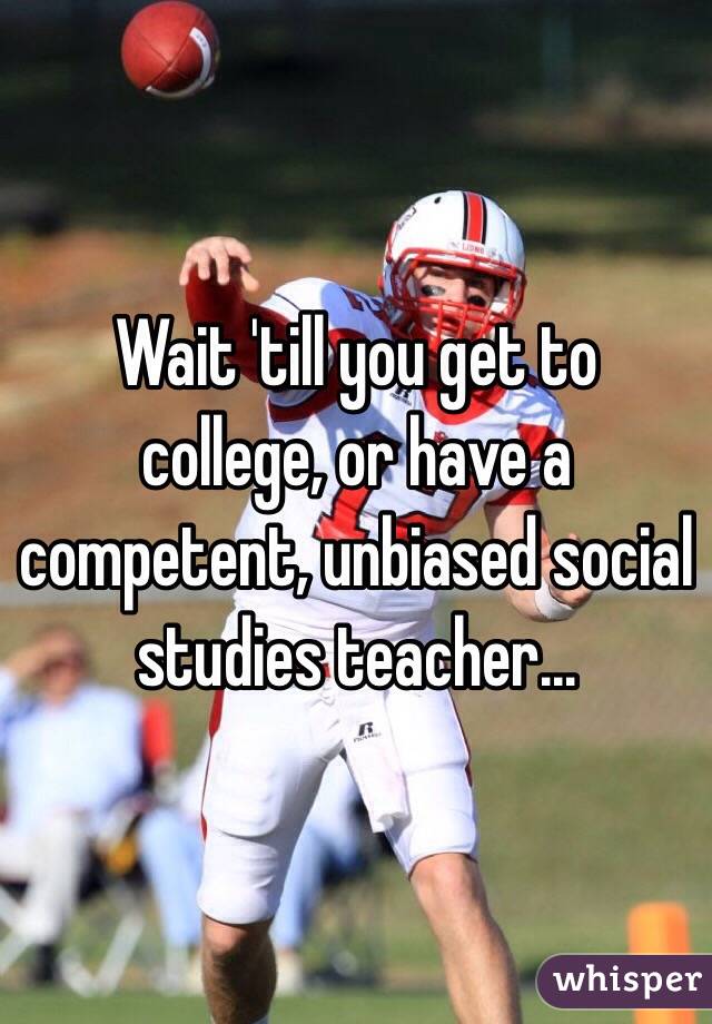 Wait 'till you get to college, or have a competent, unbiased social studies teacher...