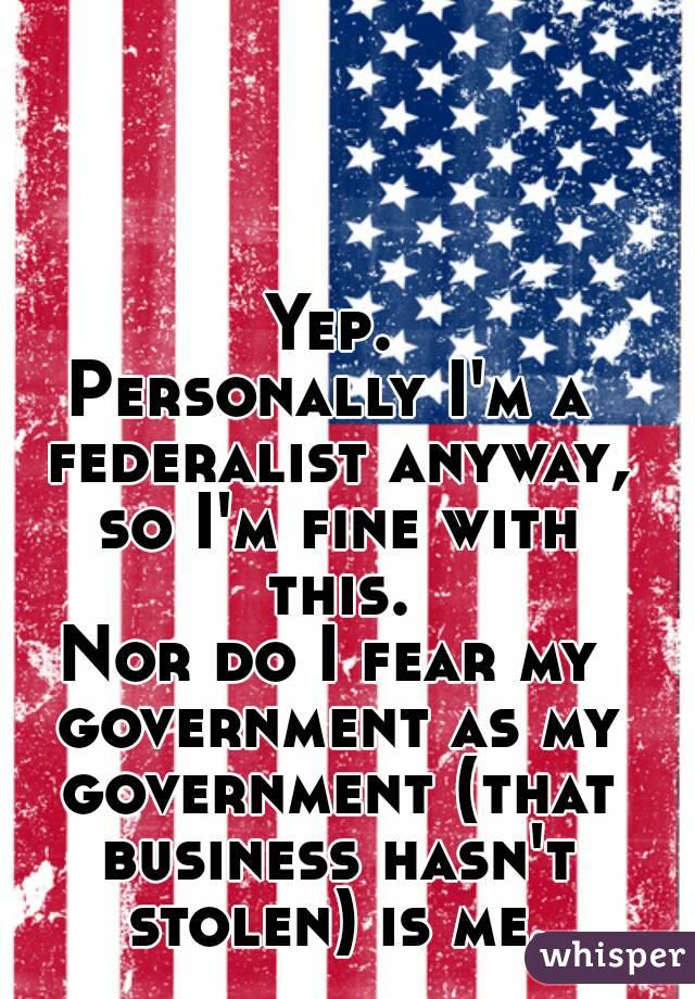 Yep.
Personally I'm a federalist anyway, so I'm fine with this.
Nor do I fear my government as my government (that business hasn't stolen) is me.