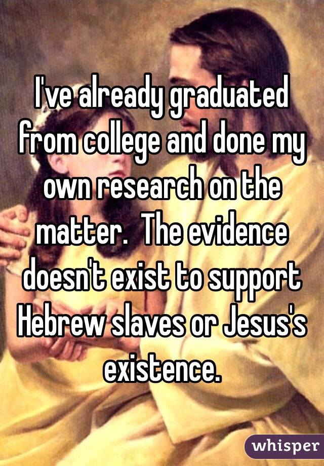 I've already graduated from college and done my own research on the matter.  The evidence doesn't exist to support Hebrew slaves or Jesus's existence. 