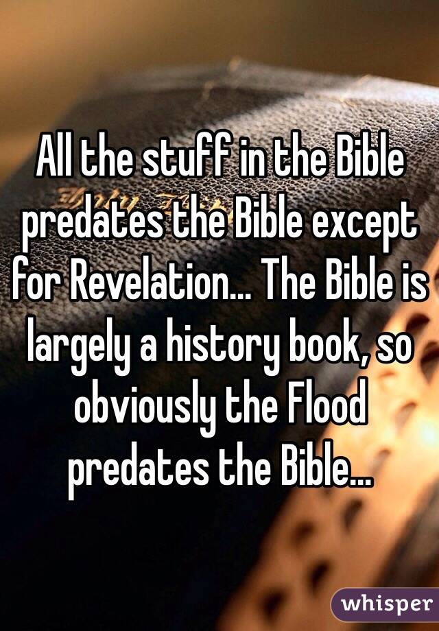 All the stuff in the Bible predates the Bible except for Revelation... The Bible is largely a history book, so obviously the Flood predates the Bible...