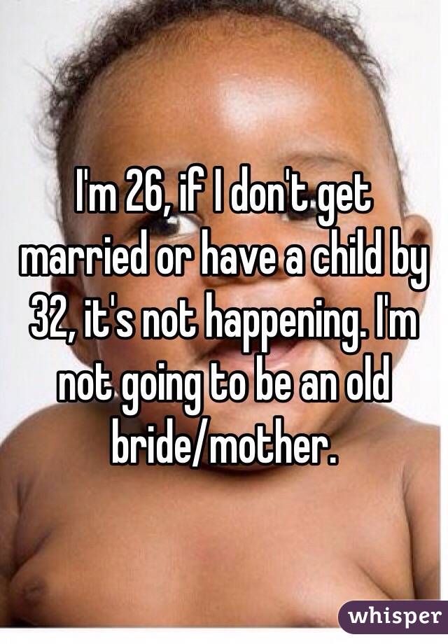 I'm 26, if I don't get married or have a child by 32, it's not happening. I'm not going to be an old bride/mother. 
