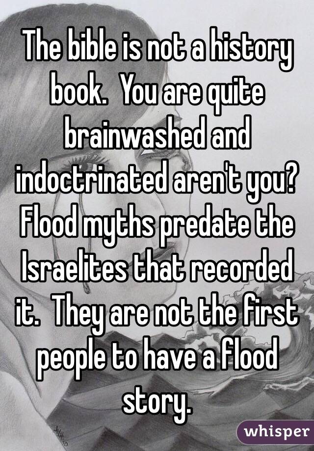 The bible is not a history book.  You are quite brainwashed and indoctrinated aren't you?   Flood myths predate the Israelites that recorded it.  They are not the first people to have a flood story.  