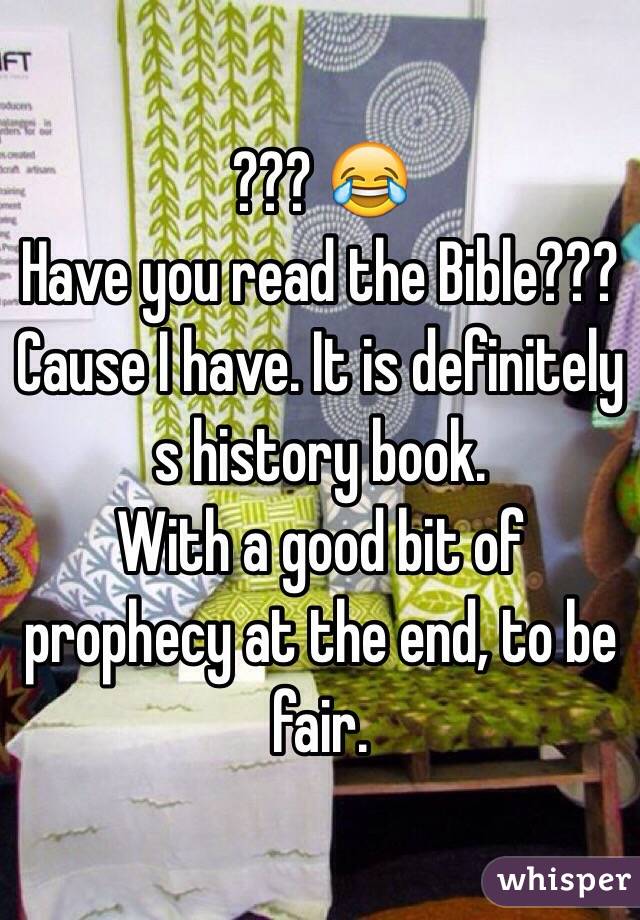 ??? 😂
Have you read the Bible??? Cause I have. It is definitely s history book.
With a good bit of prophecy at the end, to be fair.