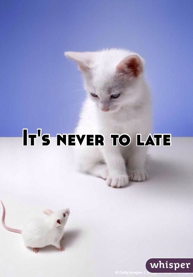 It's never to late 