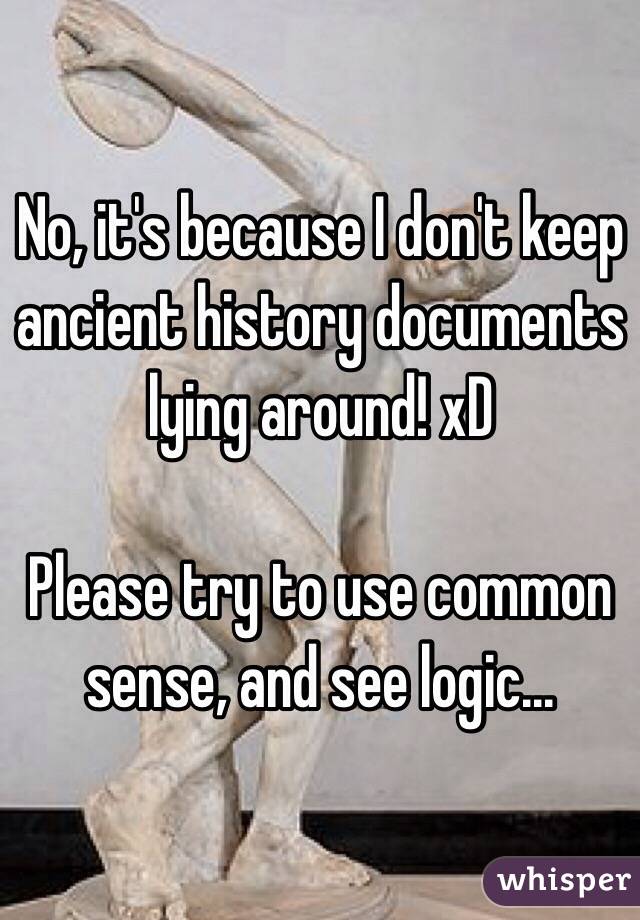 No, it's because I don't keep ancient history documents lying around! xD

Please try to use common sense, and see logic...