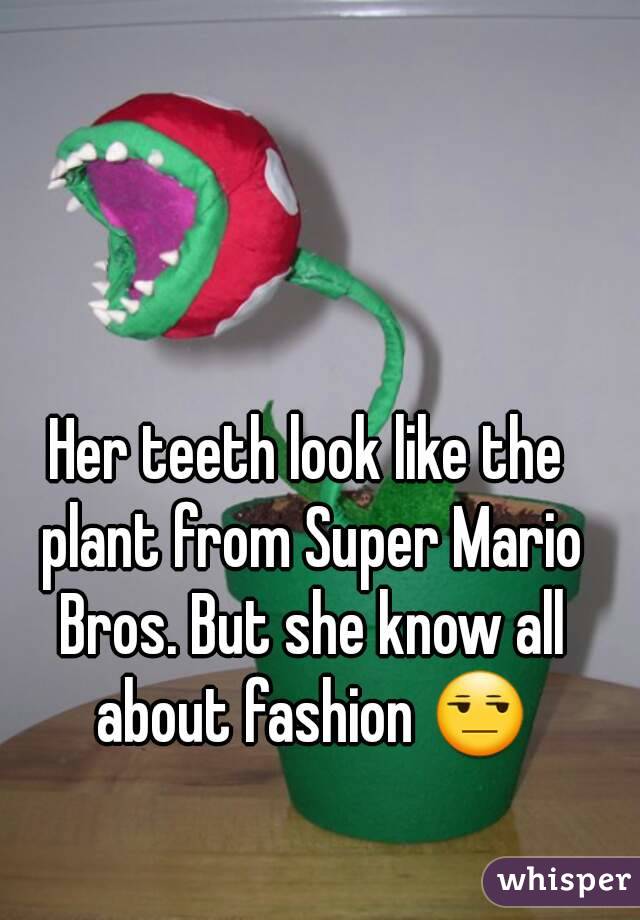 Her teeth look like the plant from Super Mario Bros. But she know all about fashion 😒