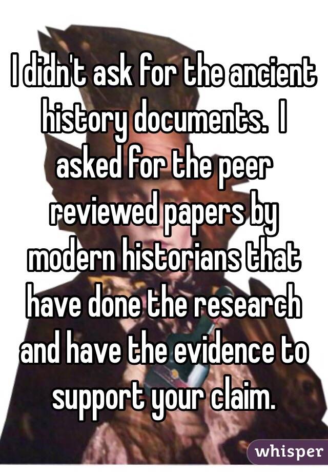 I didn't ask for the ancient history documents.  I asked for the peer reviewed papers by modern historians that have done the research and have the evidence to support your claim.  