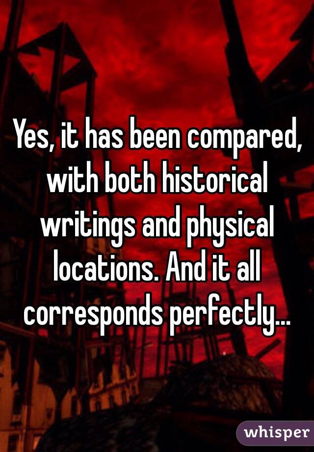 Yes, it has been compared, with both historical writings and physical locations. And it all corresponds perfectly...