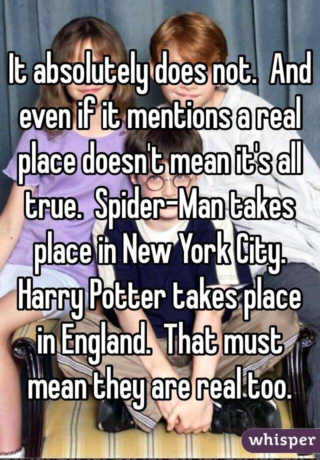 It absolutely does not.  And even if it mentions a real place doesn't mean it's all true.  Spider-Man takes place in New York City.  Harry Potter takes place in England.  That must mean they are real too. 