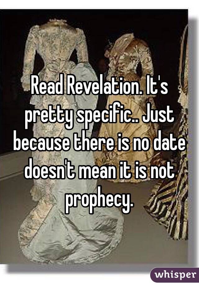 Read Revelation. It's pretty specific.. Just because there is no date doesn't mean it is not prophecy.