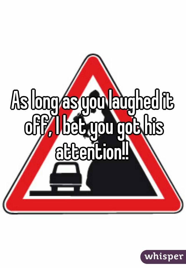 As long as you laughed it off, I bet you got his attention!! 