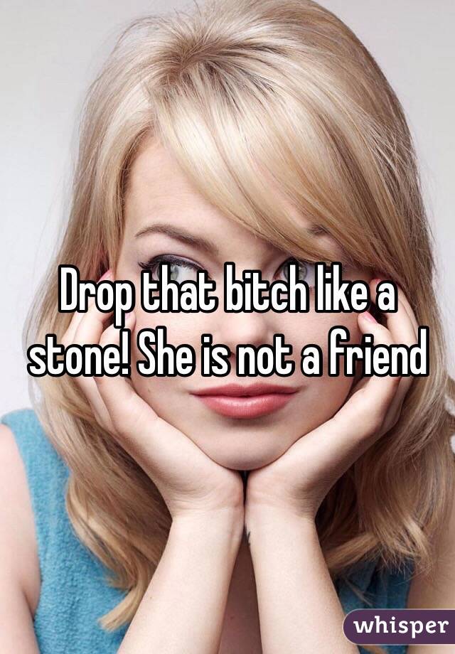 Drop that bitch like a stone! She is not a friend 