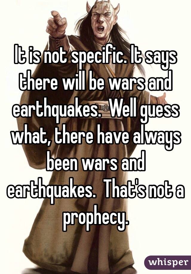 It is not specific. It says there will be wars and earthquakes.  Well guess what, there have always been wars and earthquakes.  That's not a prophecy. 