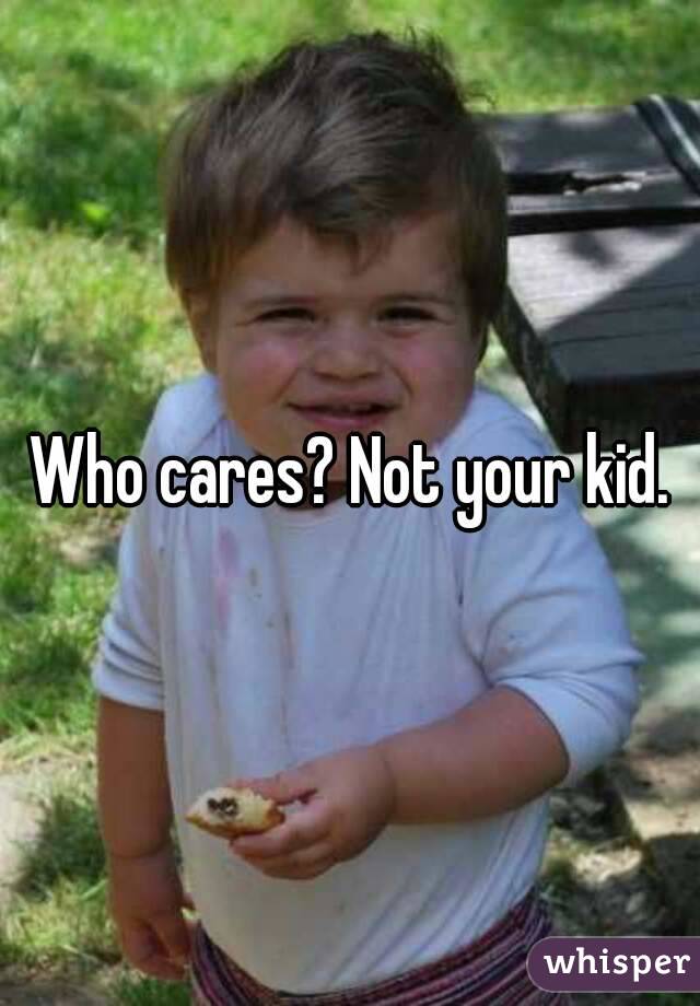 Who cares? Not your kid.