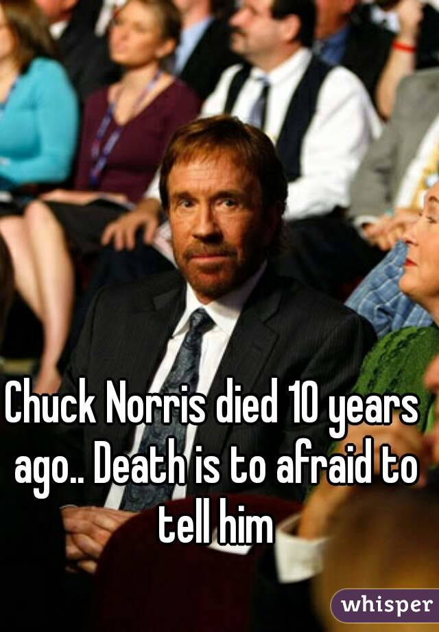 Chuck Norris died 10 years ago.. Death is to afraid to tell him