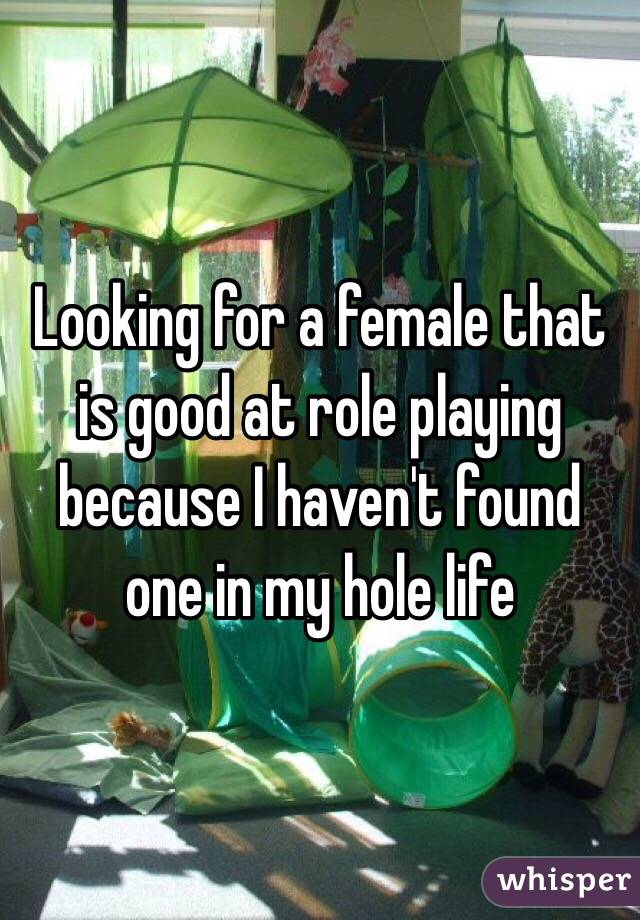 Looking for a female that is good at role playing because I haven't found one in my hole life