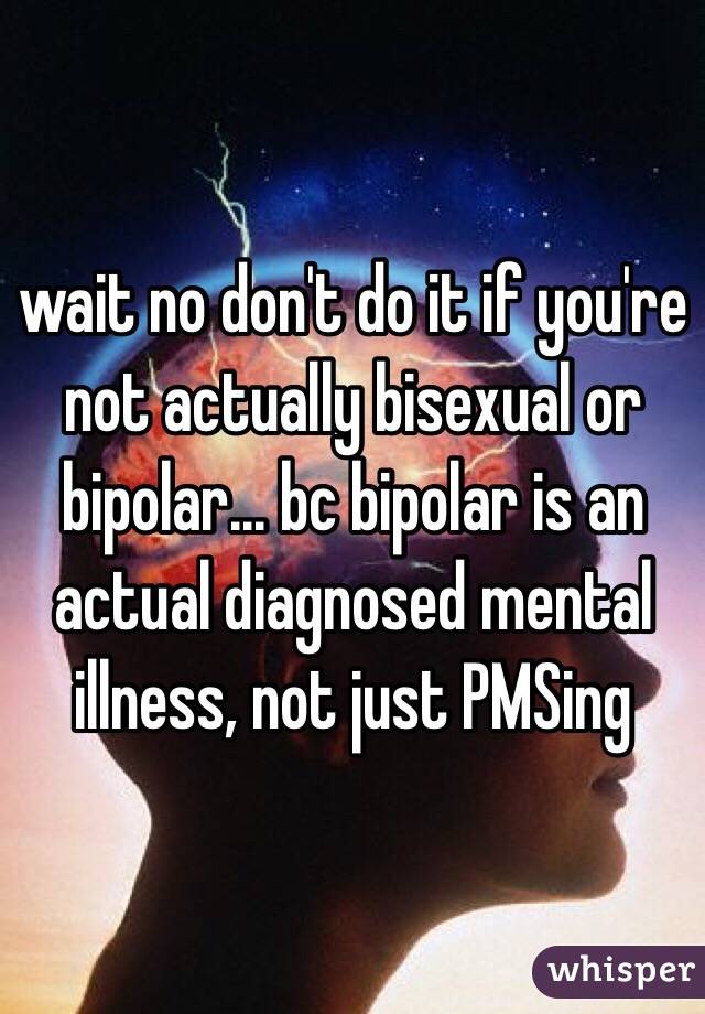 wait no don't do it if you're not actually bisexual or bipolar... bc bipolar is an actual diagnosed mental illness, not just PMSing