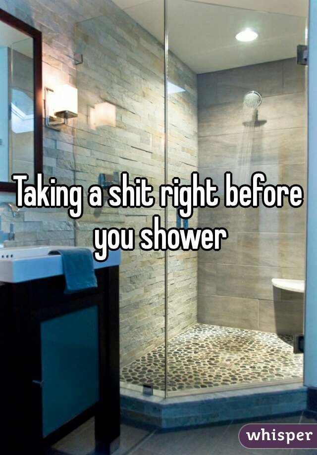 Taking a shit right before you shower
