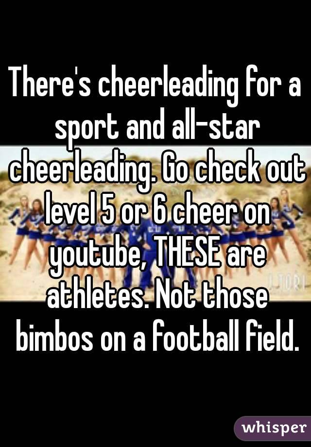 There's cheerleading for a sport and all-star cheerleading. Go check out level 5 or 6 cheer on youtube, THESE are athletes. Not those bimbos on a football field.
